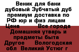 Веник для бани дубовый Зубчатый дуб премиум доставка по РФ юр и физ лицам › Цена ­ 100 - Все города Домашняя утварь и предметы быта » Другое   . Вологодская обл.,Великий Устюг г.